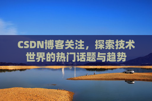 CSDN博客关注,探索技术世界的热门话题与趋势